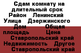 Сдам комнату на длительный срок › Район ­ Ленинский  › Улица ­ Дзержинского › Дом ­ 230 › Общая площадь ­ 15 › Цена ­ 6 000 - Ставропольский край Недвижимость » Другое   . Ставропольский край